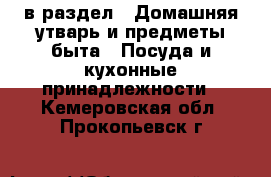  в раздел : Домашняя утварь и предметы быта » Посуда и кухонные принадлежности . Кемеровская обл.,Прокопьевск г.